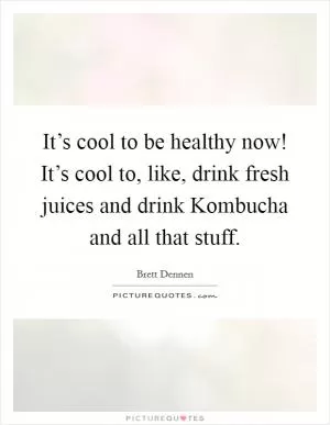 It’s cool to be healthy now! It’s cool to, like, drink fresh juices and drink Kombucha and all that stuff Picture Quote #1