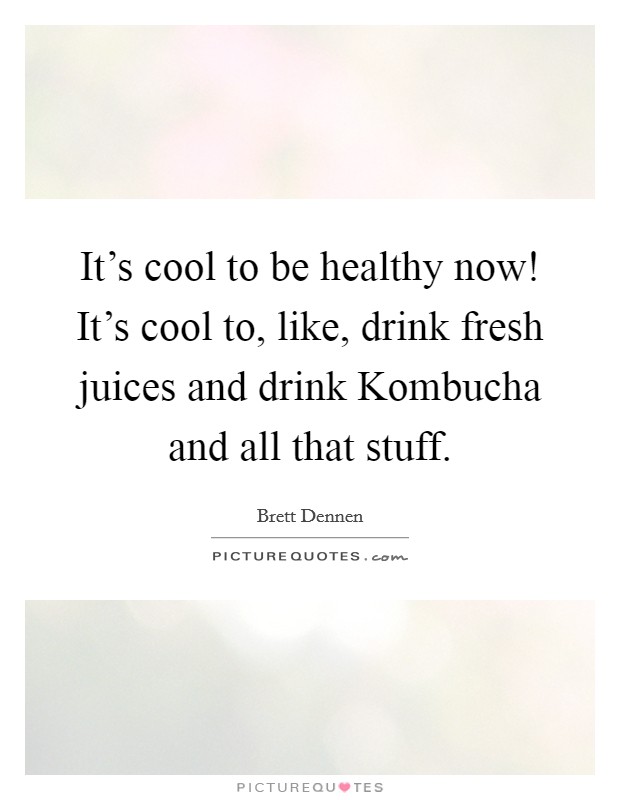 It's cool to be healthy now! It's cool to, like, drink fresh juices and drink Kombucha and all that stuff. Picture Quote #1
