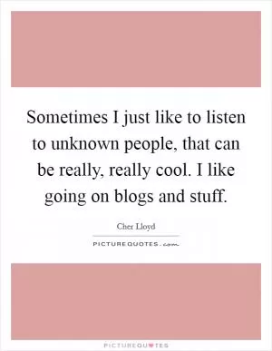 Sometimes I just like to listen to unknown people, that can be really, really cool. I like going on blogs and stuff Picture Quote #1
