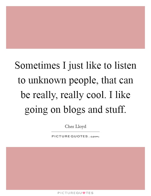 Sometimes I just like to listen to unknown people, that can be really, really cool. I like going on blogs and stuff. Picture Quote #1