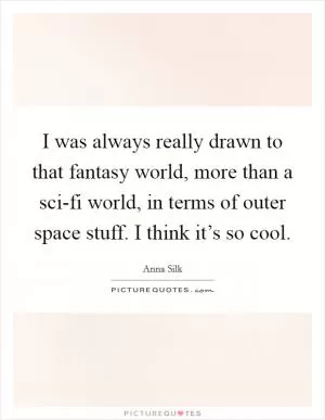 I was always really drawn to that fantasy world, more than a sci-fi world, in terms of outer space stuff. I think it’s so cool Picture Quote #1