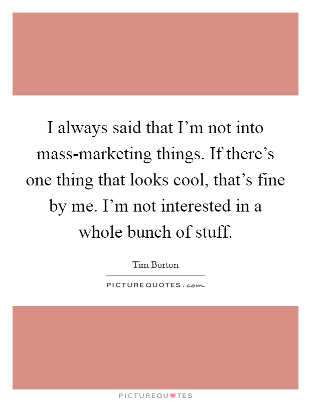 I always said that I'm not into mass-marketing things. If there's one thing that looks cool, that's fine by me. I'm not interested in a whole bunch of stuff. Picture Quote #1