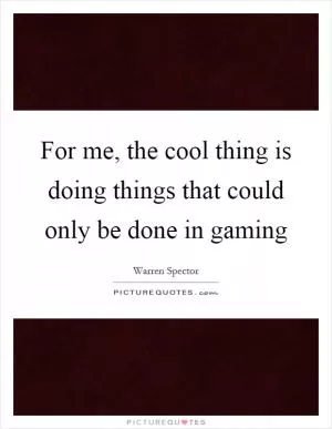 For me, the cool thing is doing things that could only be done in gaming Picture Quote #1