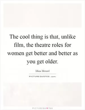 The cool thing is that, unlike film, the theatre roles for women get better and better as you get older Picture Quote #1