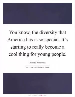 You know, the diversity that America has is so special. It’s starting to really become a cool thing for young people Picture Quote #1