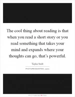 The cool thing about reading is that when you read a short story or you read something that takes your mind and expands where your thoughts can go, that’s powerful Picture Quote #1