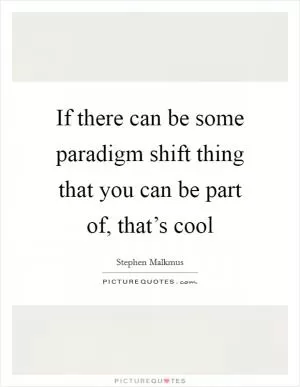 If there can be some paradigm shift thing that you can be part of, that’s cool Picture Quote #1