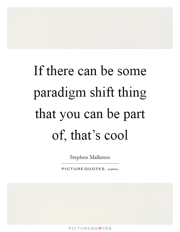 If there can be some paradigm shift thing that you can be part of, that's cool Picture Quote #1