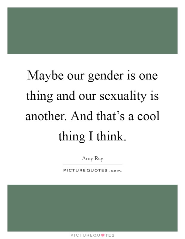 Maybe our gender is one thing and our sexuality is another. And that's a cool thing I think. Picture Quote #1