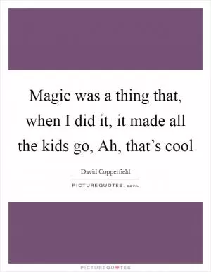 Magic was a thing that, when I did it, it made all the kids go, Ah, that’s cool Picture Quote #1