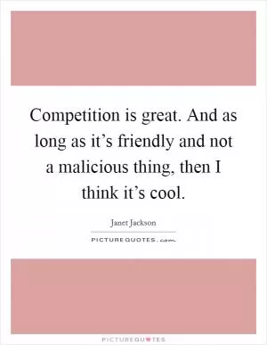 Competition is great. And as long as it’s friendly and not a malicious thing, then I think it’s cool Picture Quote #1