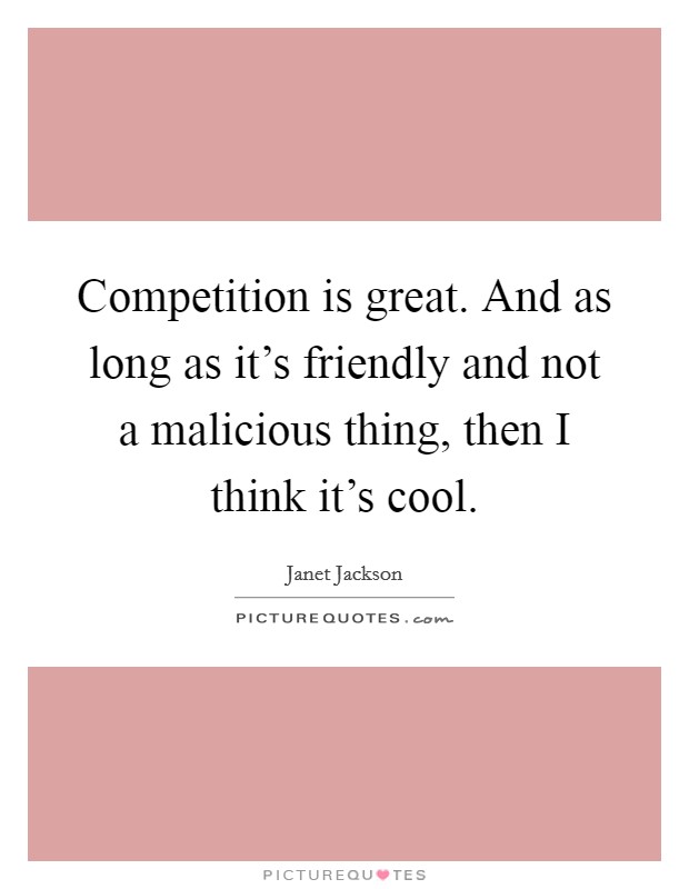 Competition is great. And as long as it's friendly and not a malicious thing, then I think it's cool. Picture Quote #1
