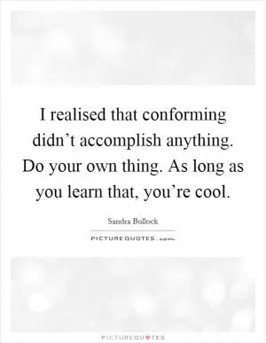 I realised that conforming didn’t accomplish anything. Do your own thing. As long as you learn that, you’re cool Picture Quote #1