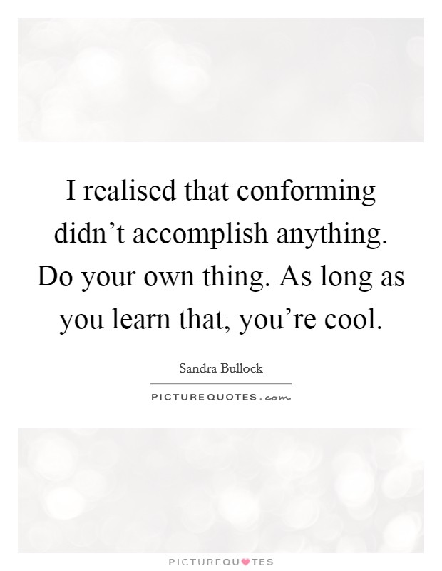 I realised that conforming didn't accomplish anything. Do your own thing. As long as you learn that, you're cool. Picture Quote #1