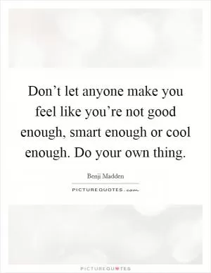 Don’t let anyone make you feel like you’re not good enough, smart enough or cool enough. Do your own thing Picture Quote #1
