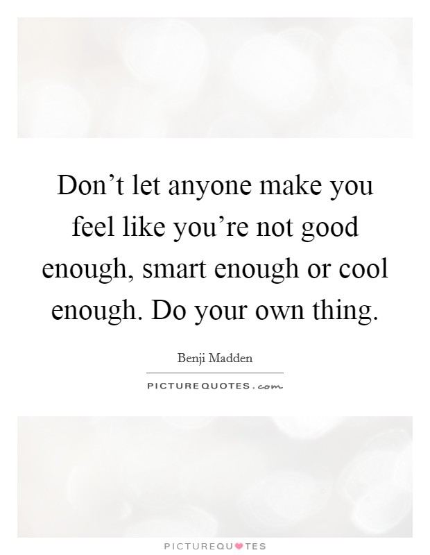 Don't let anyone make you feel like you're not good enough, smart enough or cool enough. Do your own thing. Picture Quote #1