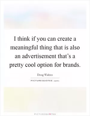 I think if you can create a meaningful thing that is also an advertisement that’s a pretty cool option for brands Picture Quote #1