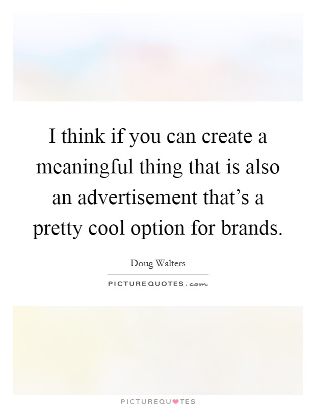 I think if you can create a meaningful thing that is also an advertisement that's a pretty cool option for brands. Picture Quote #1