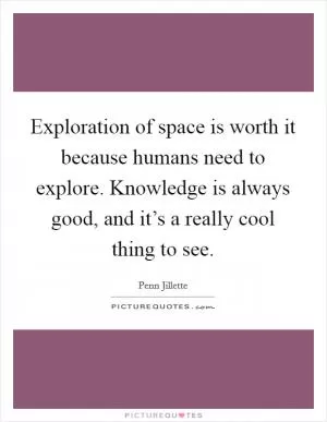 Exploration of space is worth it because humans need to explore. Knowledge is always good, and it’s a really cool thing to see Picture Quote #1
