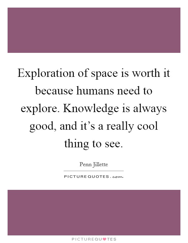 Exploration of space is worth it because humans need to explore. Knowledge is always good, and it's a really cool thing to see. Picture Quote #1
