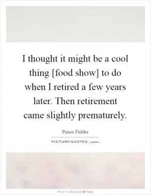 I thought it might be a cool thing [food show] to do when I retired a few years later. Then retirement came slightly prematurely Picture Quote #1