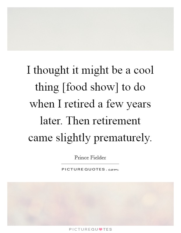 I thought it might be a cool thing [food show] to do when I retired a few years later. Then retirement came slightly prematurely. Picture Quote #1