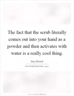 The fact that the scrub literally comes out into your hand as a powder and then activates with water is a really cool thing Picture Quote #1