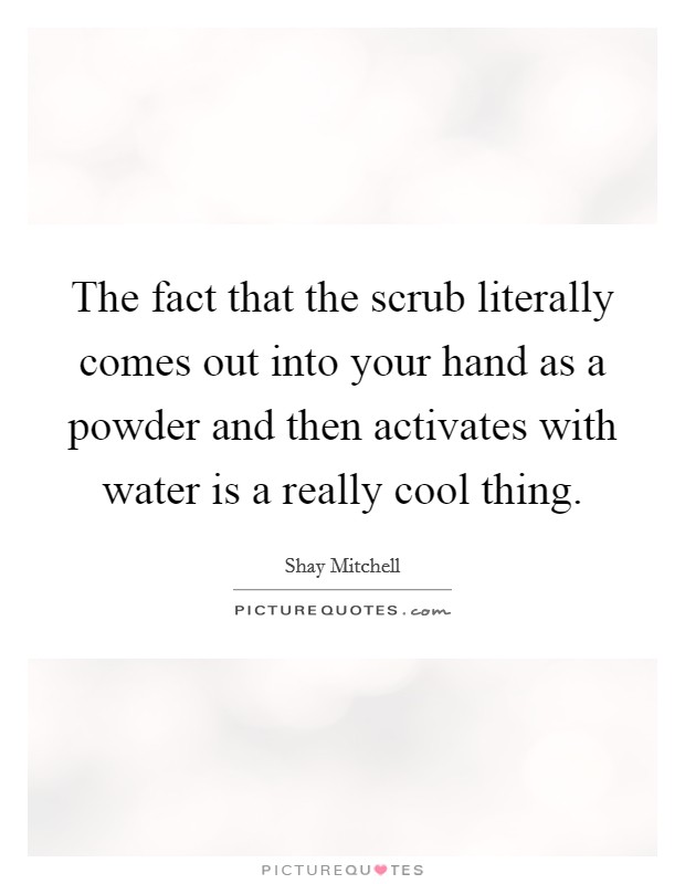 The fact that the scrub literally comes out into your hand as a powder and then activates with water is a really cool thing. Picture Quote #1