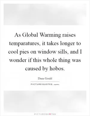 As Global Warming raises temparatures, it takes longer to cool pies on window sills, and I wonder if this whole thing was caused by hobos Picture Quote #1