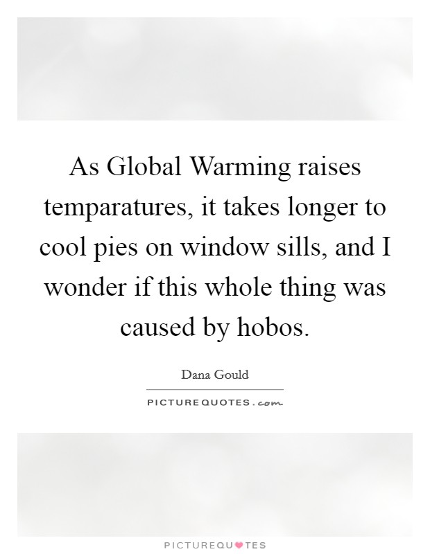 As Global Warming raises temparatures, it takes longer to cool pies on window sills, and I wonder if this whole thing was caused by hobos. Picture Quote #1