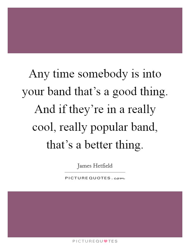 Any time somebody is into your band that's a good thing. And if they're in a really cool, really popular band, that's a better thing. Picture Quote #1
