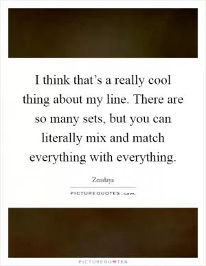 I think that’s a really cool thing about my line. There are so many sets, but you can literally mix and match everything with everything Picture Quote #1