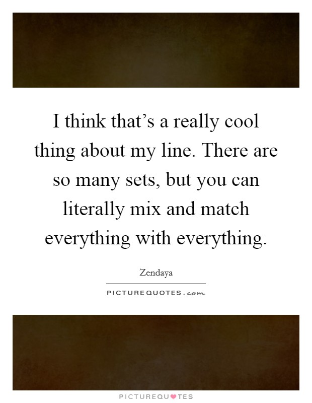 I think that's a really cool thing about my line. There are so many sets, but you can literally mix and match everything with everything. Picture Quote #1
