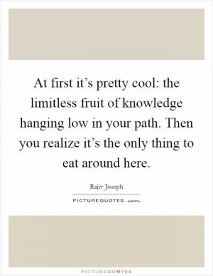At first it’s pretty cool: the limitless fruit of knowledge hanging low in your path. Then you realize it’s the only thing to eat around here Picture Quote #1