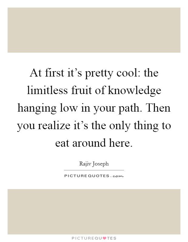 At first it's pretty cool: the limitless fruit of knowledge hanging low in your path. Then you realize it's the only thing to eat around here. Picture Quote #1