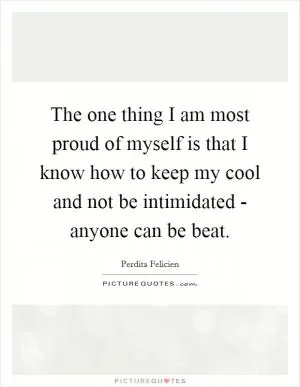 The one thing I am most proud of myself is that I know how to keep my cool and not be intimidated - anyone can be beat Picture Quote #1