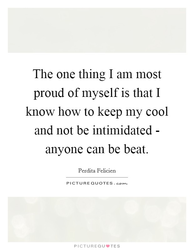 The one thing I am most proud of myself is that I know how to keep my cool and not be intimidated - anyone can be beat. Picture Quote #1