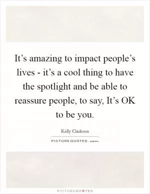 It’s amazing to impact people’s lives - it’s a cool thing to have the spotlight and be able to reassure people, to say, It’s OK to be you Picture Quote #1