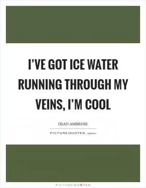 I’ve got ice water running through my veins, I’m cool Picture Quote #1