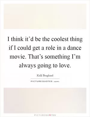 I think it’d be the coolest thing if I could get a role in a dance movie. That’s something I’m always going to love Picture Quote #1