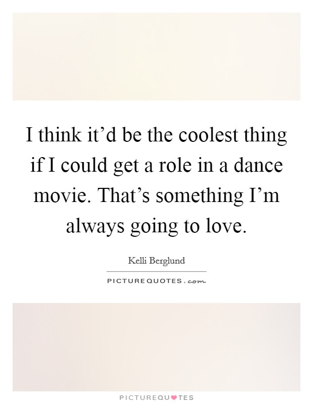I think it'd be the coolest thing if I could get a role in a dance movie. That's something I'm always going to love. Picture Quote #1