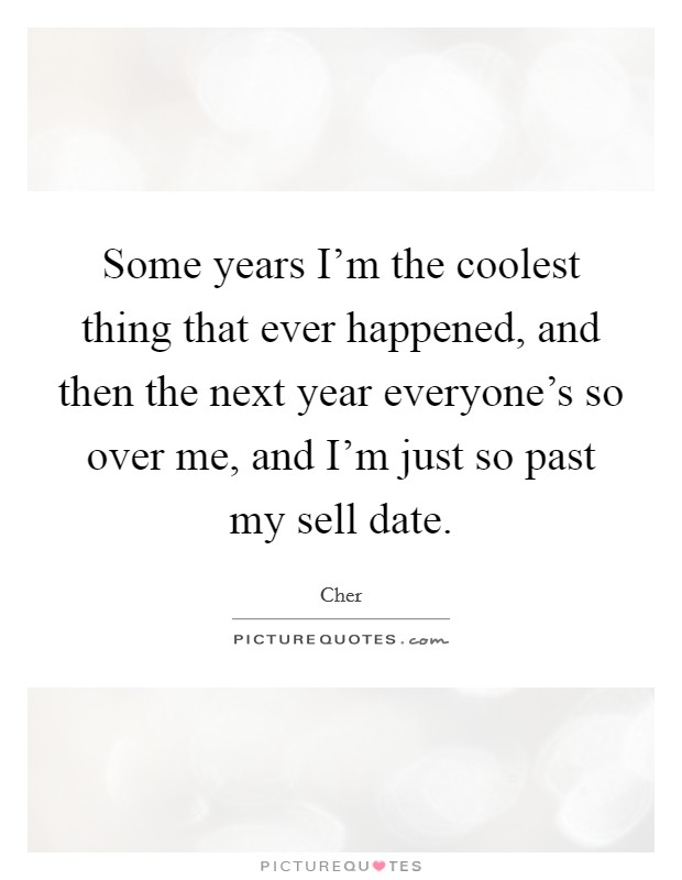 Some years I'm the coolest thing that ever happened, and then the next year everyone's so over me, and I'm just so past my sell date. Picture Quote #1