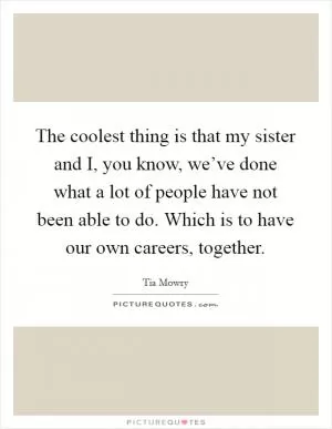 The coolest thing is that my sister and I, you know, we’ve done what a lot of people have not been able to do. Which is to have our own careers, together Picture Quote #1