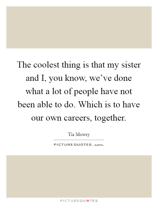 The coolest thing is that my sister and I, you know, we've done what a lot of people have not been able to do. Which is to have our own careers, together. Picture Quote #1
