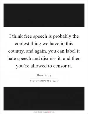 I think free speech is probably the coolest thing we have in this country, and again, you can label it hate speech and dismiss it, and then you’re allowed to censor it Picture Quote #1