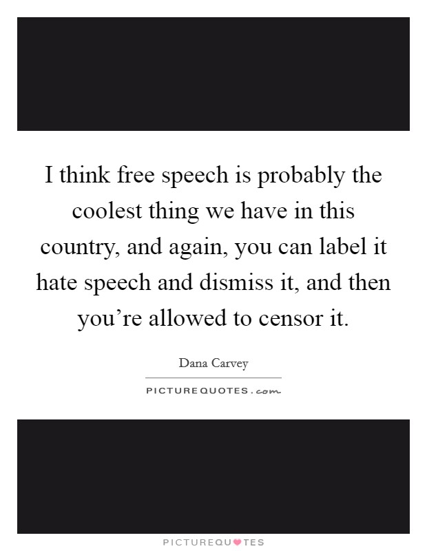 I think free speech is probably the coolest thing we have in this country, and again, you can label it hate speech and dismiss it, and then you're allowed to censor it. Picture Quote #1