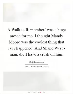 A Walk to Remember’ was a huge movie for me. I thought Mandy Moore was the coolest thing that ever happened. And Shane West - man, did I have a crush on him Picture Quote #1
