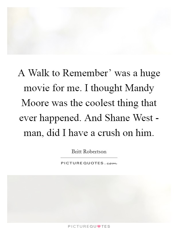 A Walk to Remember' was a huge movie for me. I thought Mandy Moore was the coolest thing that ever happened. And Shane West - man, did I have a crush on him. Picture Quote #1