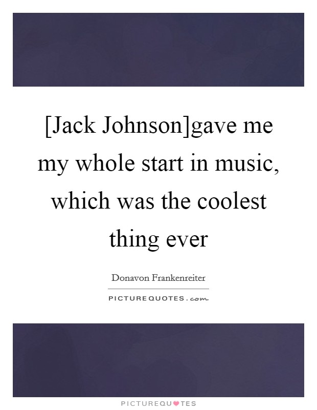 [Jack Johnson]gave me my whole start in music, which was the coolest thing ever Picture Quote #1