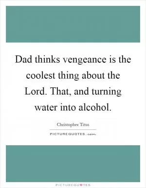 Dad thinks vengeance is the coolest thing about the Lord. That, and turning water into alcohol Picture Quote #1